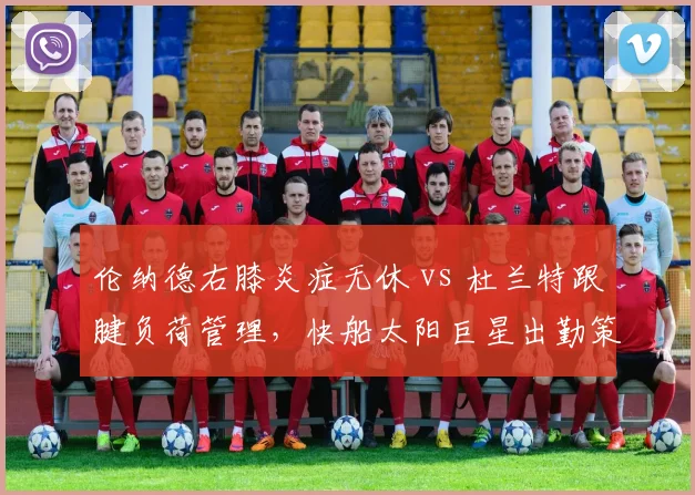 伦纳德右膝炎症无休 vs 杜兰特跟腱负荷管理，快船太阳巨星出勤策略截然不同