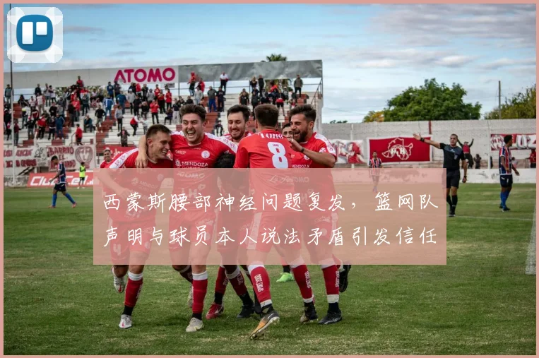 西蒙斯腰部神经问题复发，篮网队声明与球员本人说法矛盾引发信任危机