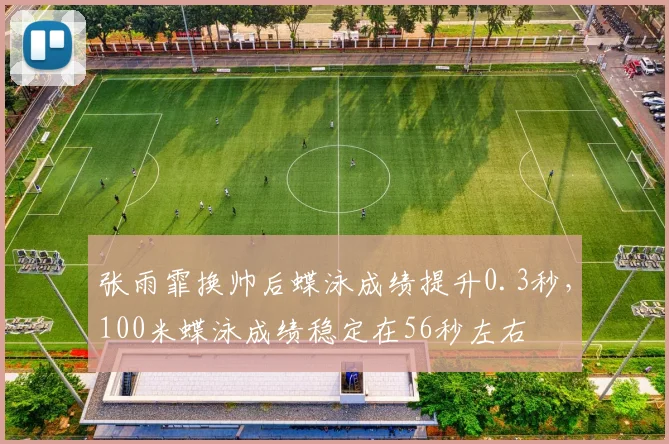 张雨霏换帅后蝶泳成绩提升0.3秒，100米蝶泳成绩稳定在56秒左右