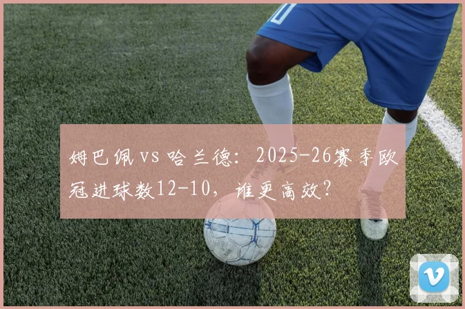姆巴佩 vs 哈兰德：2025-26赛季欧冠进球数12-10，谁更高效？